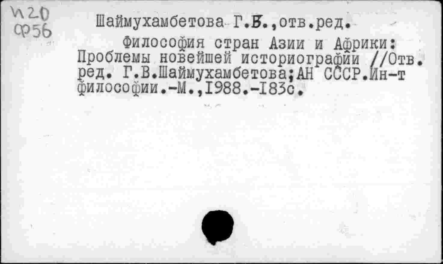 ﻿42-0 ФэЬ
Шаймухамбетова Г.Н. ,отв.ред.
Философия стран Азии и Африки: Проблемы новейшей историографии //Отв. ред. Г.В.Шаймухамбетова;АН СОСР.Йн-т фи л осо фии. -М., 1988 • —I83с.